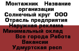 Монтажник › Название организации ­ Солнечный круг, ООО › Отрасль предприятия ­ Наружная реклама › Минимальный оклад ­ 15 000 - Все города Работа » Вакансии   . Удмуртская респ.,Сарапул г.